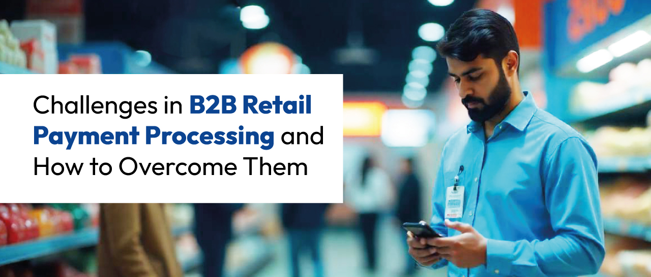 Challenges in B2B Retail Payment Processing and How to Overcome Them